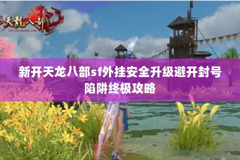 新开天龙八部sf外挂安全升级避开封号陷阱终极攻略 新开天龙八部sf外挂安全升级避开封号陷阱终极攻略