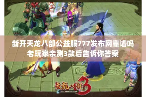 新开天龙八部公益服777发布网靠谱吗老玩家亲测3款后告诉你答案