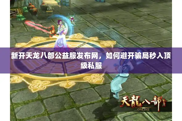 新开天龙八部公益服发布网,如何避开骗局秒入顶级私服 新开天龙八部公益服发布网,如何避开骗局秒入顶级私服