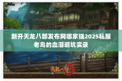 新开天龙八部发布网哪家强2025私服老鸟的血泪避坑实录 新开天龙八部发布网哪家强2025私服老鸟的血泪避坑实录