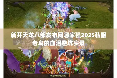 新开天龙八部发布网哪家强2025私服老鸟的血泪避坑实录 新开天龙八部发布网哪家强2025私服老鸟的血泪避坑实录