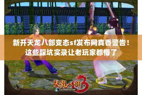 新开天龙八部变态sf发布网真香警告！这些踩坑实录让老玩家都懵了