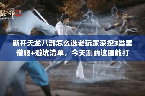 新开天龙八部怎么选老玩家深挖3类靠谱服+避坑清单,今天测的这服能打 新开天龙八部怎么选老玩家深挖3类靠谱服+避坑清单,今天测的这服能打