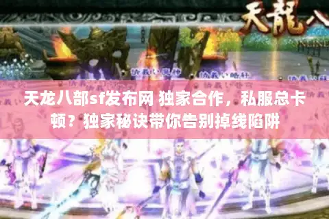 天龙八部sf发布网 独家合作,私服总卡顿?独家秘诀带你告别掉线陷阱 天龙八部sf发布网 独家合作,私服总卡顿?独家秘诀带你告别掉线陷阱