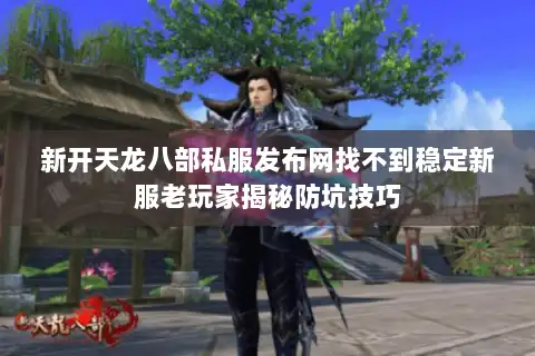 新开天龙八部私服发布网找不到稳定新服老玩家揭秘防坑技巧 新开天龙八部私服发布网找不到稳定新服老玩家揭秘防坑技巧