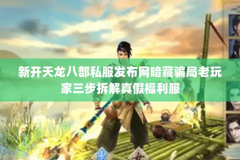 新开天龙八部私服发布网暗藏骗局老玩家三步拆解真假福利服 新开天龙八部私服发布网暗藏骗局老玩家三步拆解真假福利服