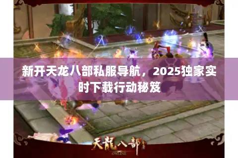 新开天龙八部私服导航，2025独家实时下载行动秘笈