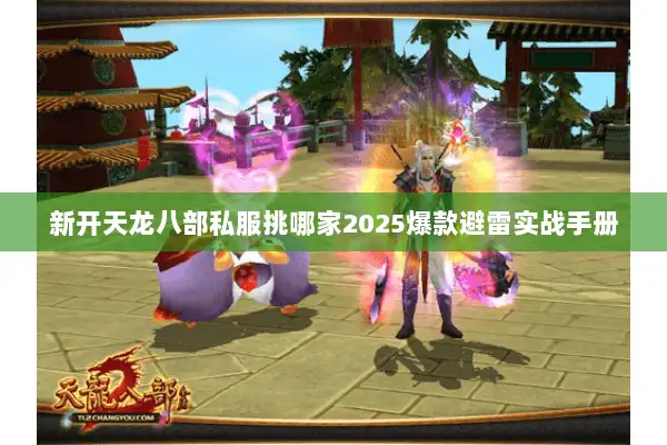 新开天龙八部私服挑哪家2025爆款避雷实战手册 新开天龙八部私服挑哪家2025爆款避雷实战手册
