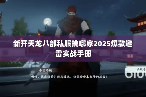 新开天龙八部私服挑哪家2025爆款避雷实战手册 新开天龙八部私服挑哪家2025爆款避雷实战手册