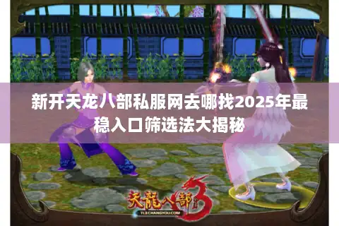 新开天龙八部私服网去哪找2025年最稳入口筛选法大揭秘
