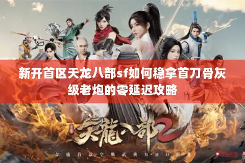 新开首区天龙八部sf如何稳拿首刀骨灰级老炮的零延迟攻略 新开首区天龙八部sf如何稳拿首刀骨灰级老炮的零延迟攻略