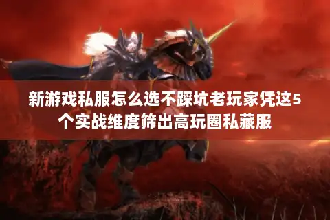 新游戏私服怎么选不踩坑老玩家凭这5个实战维度筛出高玩圈私藏服