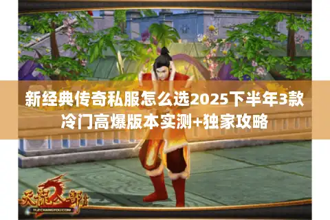 新经典传奇私服怎么选2025下半年3款冷门高爆版本实测+独家攻略 新经典传奇私服怎么选2025下半年3款冷门高爆版本实测+独家攻略