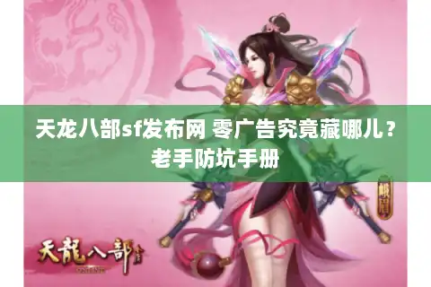 天龙八部sf发布网 零广告究竟藏哪儿?老手防坑手册 天龙八部sf发布网 零广告究竟藏哪儿?老手防坑手册