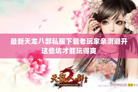 最新天龙八部私服下载老玩家亲测避开这些坑才能玩得爽