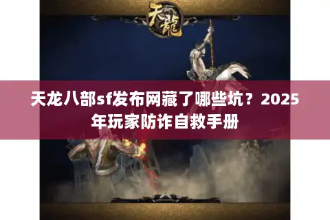 天龙八部sf发布网藏了哪些坑？2025年玩家防诈自救手册