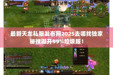 最新天龙私服发布网2025去哪找独家秘技避开99%垃圾服! 最新天龙私服发布网2025去哪找独家秘技避开99%垃圾服!