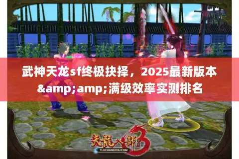 武神天龙sf终极抉择，2025最新版本&amp;满级效率实测排名