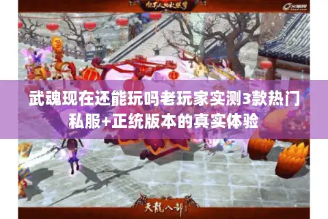 武魂现在还能玩吗老玩家实测3款热门私服+正统版本的真实体验 武魂现在还能玩吗老玩家实测3款热门私服+正统版本的真实体验