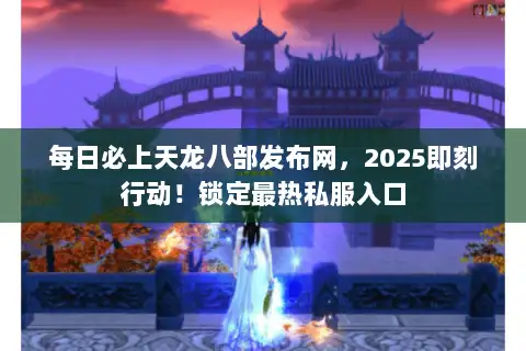每日必上天龙八部发布网，2025即刻行动！锁定最热私服入口