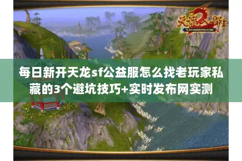 每日新开天龙sf公益服怎么找老玩家私藏的3个避坑技巧+实时发布网实测