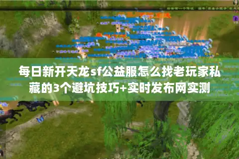 每日新开天龙sf公益服怎么找老玩家私藏的3个避坑技巧+实时发布网实测