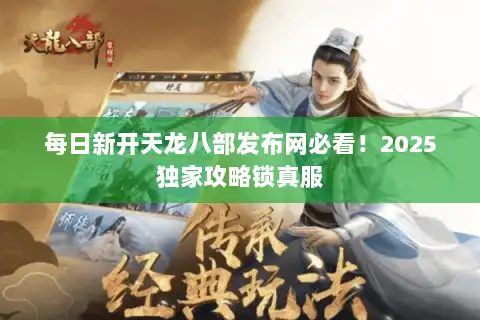 每日新开天龙八部发布网必看！2025独家攻略锁真服