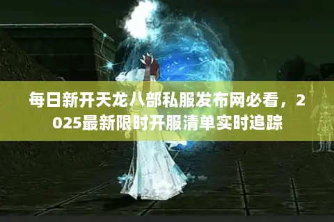 每日新开天龙八部私服发布网必看，2025最新限时开服清单实时追踪