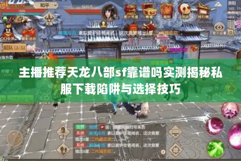 主播推荐天龙八部sf靠谱吗实测揭秘私服下载陷阱与选择技巧 主播推荐天龙八部sf靠谱吗实测揭秘私服下载陷阱与选择技巧