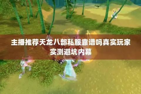主播推荐天龙八部私服靠谱吗真实玩家实测避坑内幕