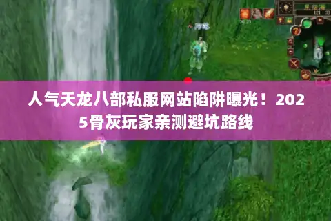 人气天龙八部私服网站陷阱曝光！2025骨灰玩家亲测避坑路线