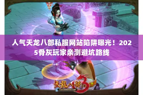 人气天龙八部私服网站陷阱曝光！2025骨灰玩家亲测避坑路线