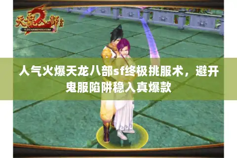 人气火爆天龙八部sf终极挑服术，避开鬼服陷阱稳入真爆款