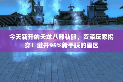 今天新开的天龙八部私服，资深玩家揭穿！避开95%新手踩的雷区