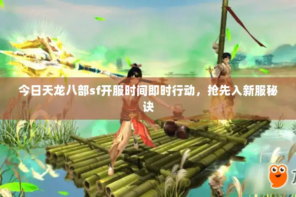 今日天龙八部sf开服时间即时行动，抢先入新服秘诀