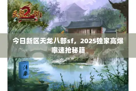 今日新区天龙八部sf,2025独家高爆率速抢秘籍 今日新区天龙八部sf,2025独家高爆率速抢秘籍