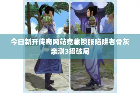 今日新开传奇网站竟藏锁服陷阱老骨灰亲测3招破局