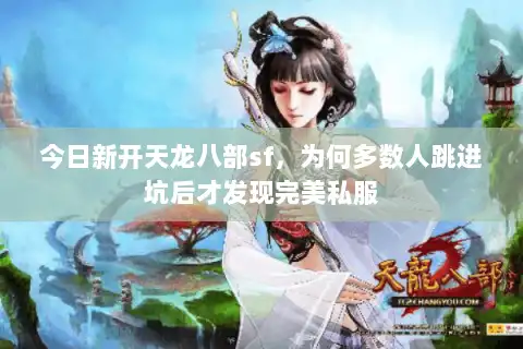今日新开天龙八部sf,为何多数人跳进坑后才发现完美私服 今日新开天龙八部sf,为何多数人跳进坑后才发现完美私服