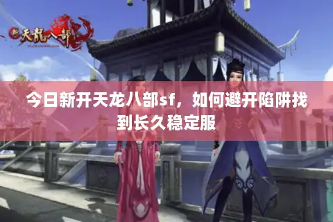 今日新开天龙八部sf,如何避开陷阱找到长久稳定服 今日新开天龙八部sf,如何避开陷阱找到长久稳定服