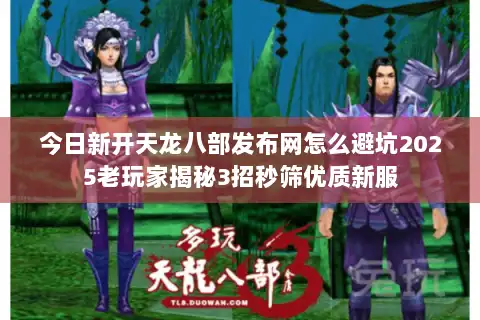 今日新开天龙八部发布网怎么避坑2025老玩家揭秘3招秒筛优质新服