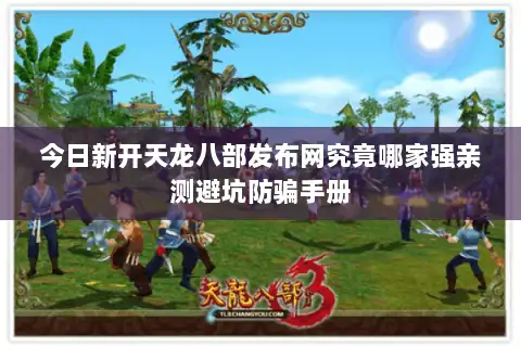 今日新开天龙八部发布网究竟哪家强亲测避坑防骗手册 今日新开天龙八部发布网究竟哪家强亲测避坑防骗手册