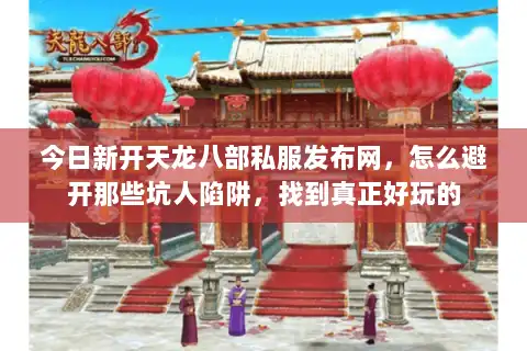 今日新开天龙八部私服发布网，怎么避开那些坑人陷阱，找到真正好玩的