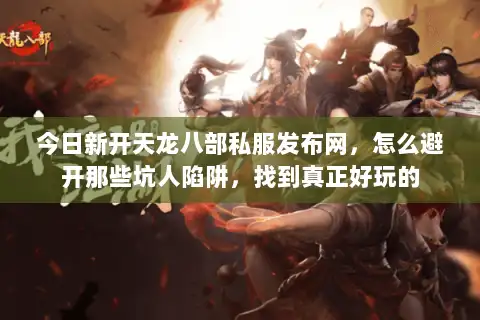 今日新开天龙八部私服发布网，怎么避开那些坑人陷阱，找到真正好玩的