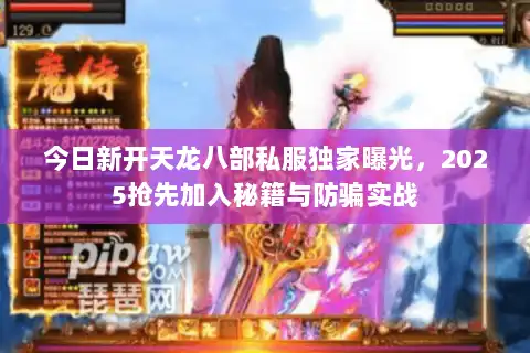 今日新开天龙八部私服独家曝光,2025抢先加入秘籍与防骗实战 今日新开天龙八部私服独家曝光,2025抢先加入秘籍与防骗实战