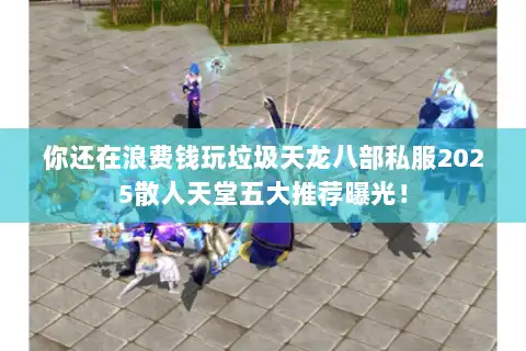 你还在浪费钱玩垃圾天龙八部私服2025散人天堂五大推荐曝光！