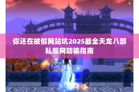 你还在被假网站坑2025最全天龙八部私服网防骗指南