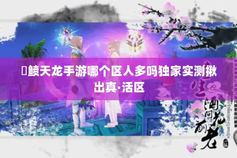 侻鲼天龙手游哪个区人多吗独家实测揪出真·活区