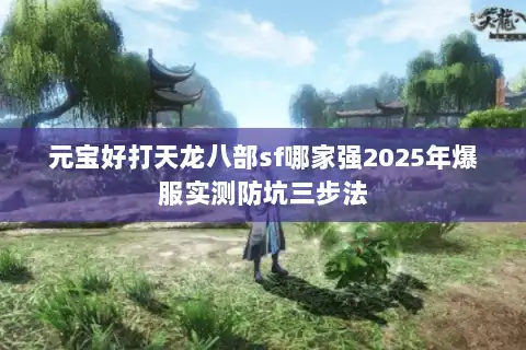 元宝好打天龙八部sf哪家强2025年爆服实测防坑三步法 元宝好打天龙八部sf哪家强2025年爆服实测防坑三步法