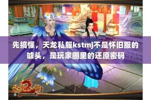先搞懂，天龙私服kstmj不是怀旧服的噱头，是玩家圈里的还原密码