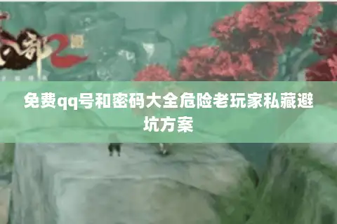 免费qq号和密码大全危险老玩家私藏避坑方案